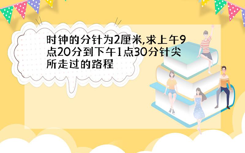 时钟的分针为2厘米,求上午9点20分到下午1点30分针尖所走过的路程