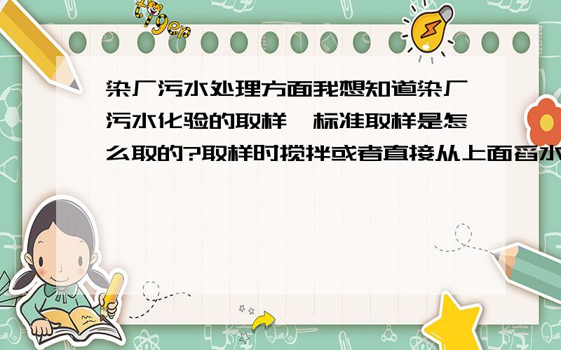 染厂污水处理方面我想知道染厂污水化验的取样,标准取样是怎么取的?取样时搅拌或者直接从上面舀水取样,化验出来的COD是不是