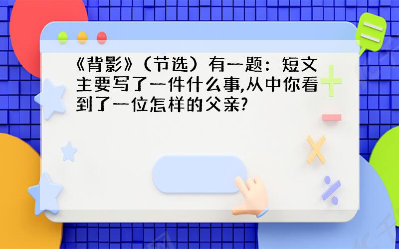 《背影》（节选）有一题：短文主要写了一件什么事,从中你看到了一位怎样的父亲?