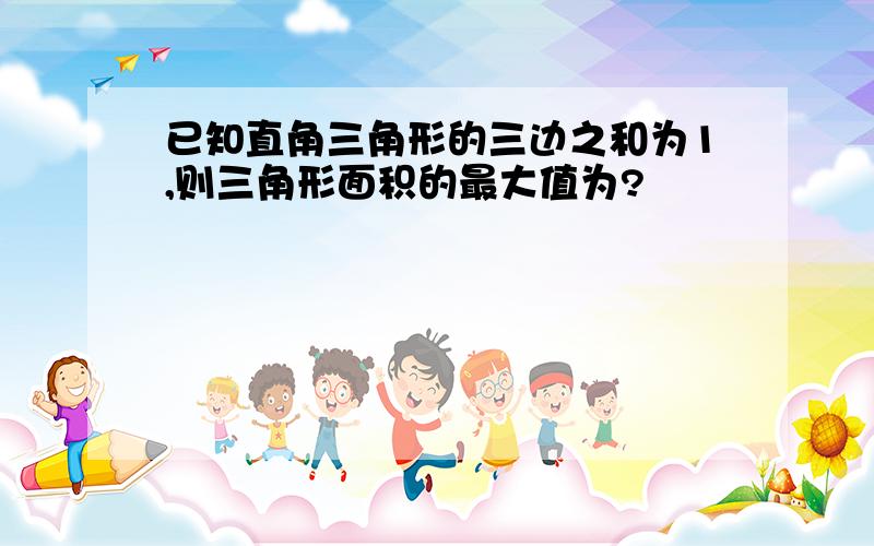 已知直角三角形的三边之和为1,则三角形面积的最大值为?