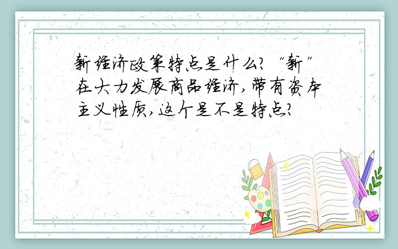 新经济政策特点是什么?“新”在大力发展商品经济,带有资本主义性质,这个是不是特点?