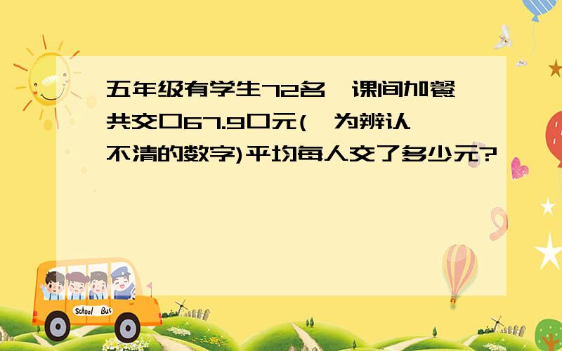 五年级有学生72名,课间加餐共交口67.9口元(□为辨认不清的数字)平均每人交了多少元?