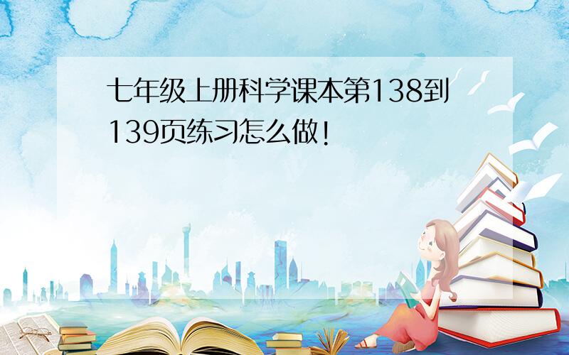 七年级上册科学课本第138到139页练习怎么做!