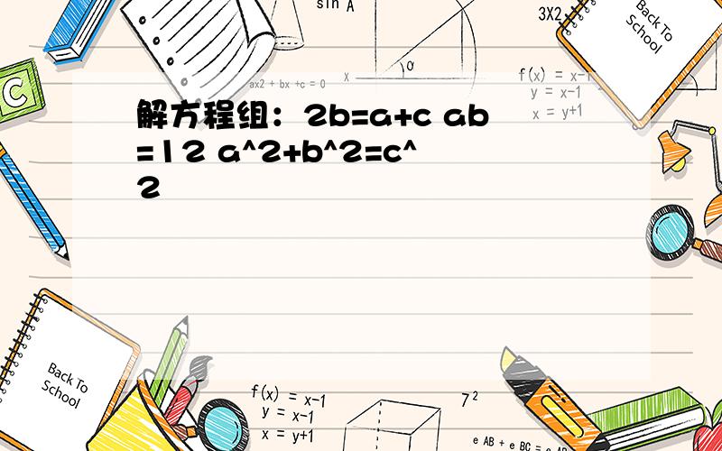 解方程组：2b=a+c ab=12 a^2+b^2=c^2