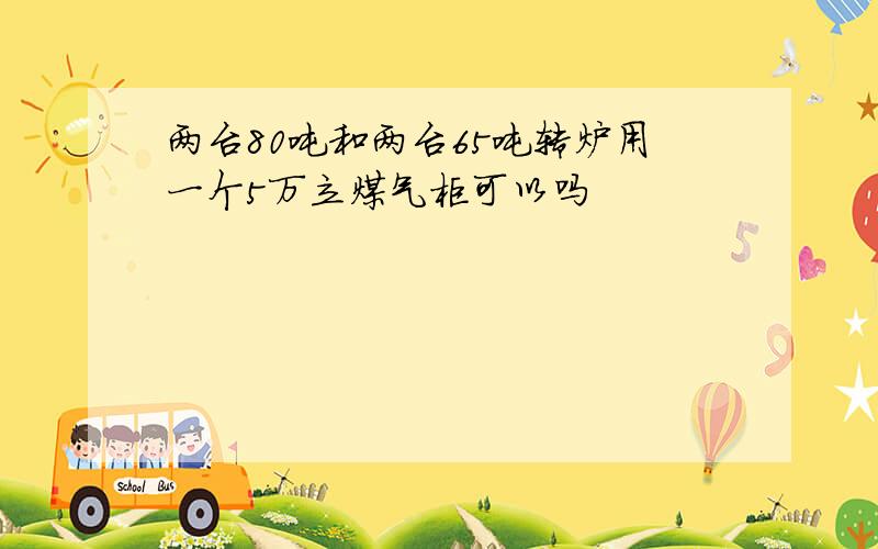 两台80吨和两台65吨转炉用一个5万立煤气柜可以吗