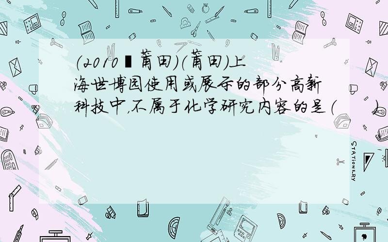 （2010•莆田）（莆田）上海世博园使用或展示的部分高新科技中，不属于化学研究内容的是（　　）