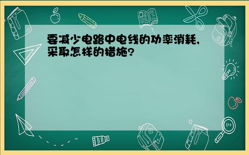 要减少电路中电线的功率消耗,采取怎样的措施?