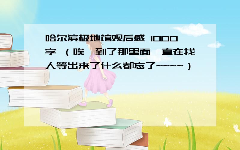 哈尔滨极地馆观后感 1000字 （唉,到了那里面一直在找人等出来了什么都忘了~~~~）