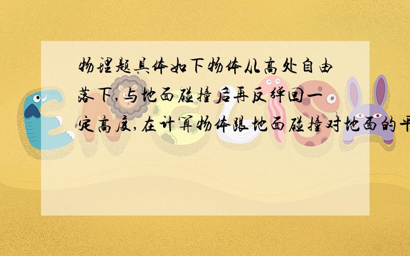 物理题具体如下物体从高处自由落下,与地面碰撞后再反弹回一定高度,在计算物体跟地面碰撞对地面的平均压力时,有时重力可以忽略