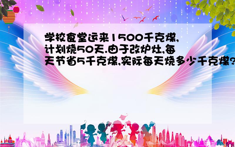 学校食堂运来1500千克煤,计划烧50天.由于改炉灶,每天节省5千克煤,实际每天烧多少千克煤?