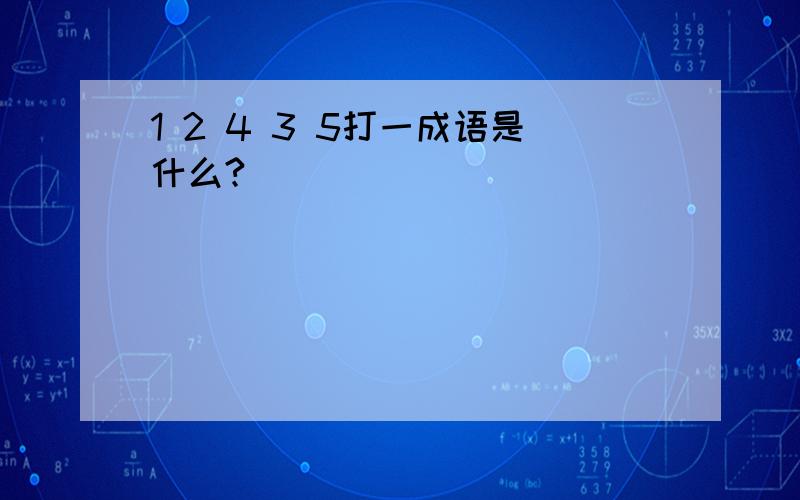 1 2 4 3 5打一成语是什么?