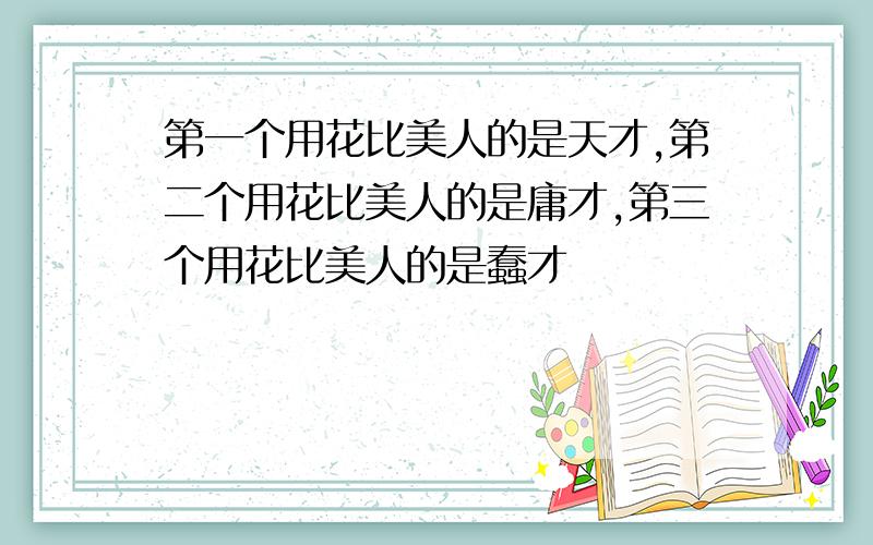 第一个用花比美人的是天才,第二个用花比美人的是庸才,第三个用花比美人的是蠢才