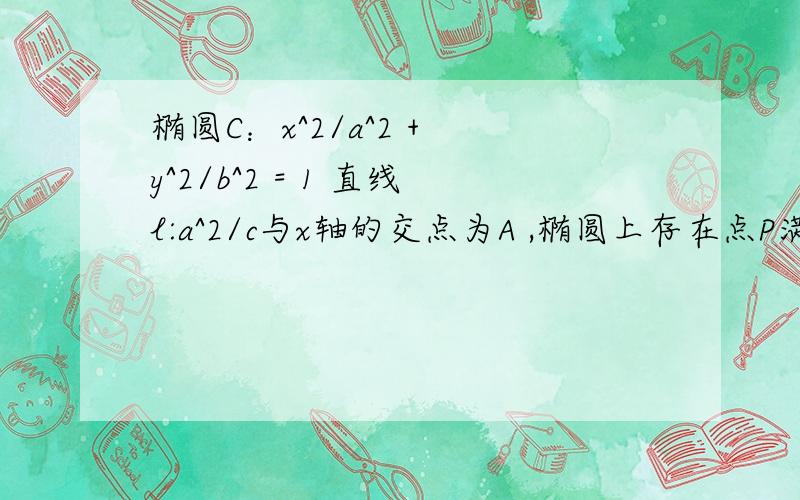 椭圆C：x^2/a^2 + y^2/b^2 = 1 直线l:a^2/c与x轴的交点为A ,椭圆上存在点P满足AP垂直平分