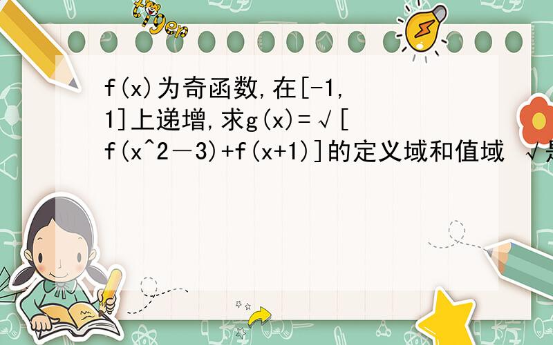 f(x)为奇函数,在[-1,1]上递增,求g(x)=√[f(x^2－3)+f(x+1)]的定义域和值域 √是根号下,最好