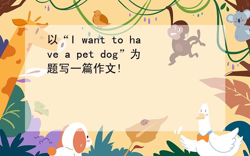 以“I want to have a pet dog”为题写一篇作文!