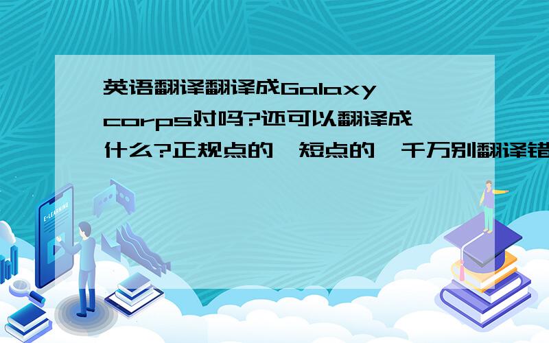 英语翻译翻译成Galaxy corps对吗?还可以翻译成什么?正规点的,短点的,千万别翻译错呀,要不我丢大人了～