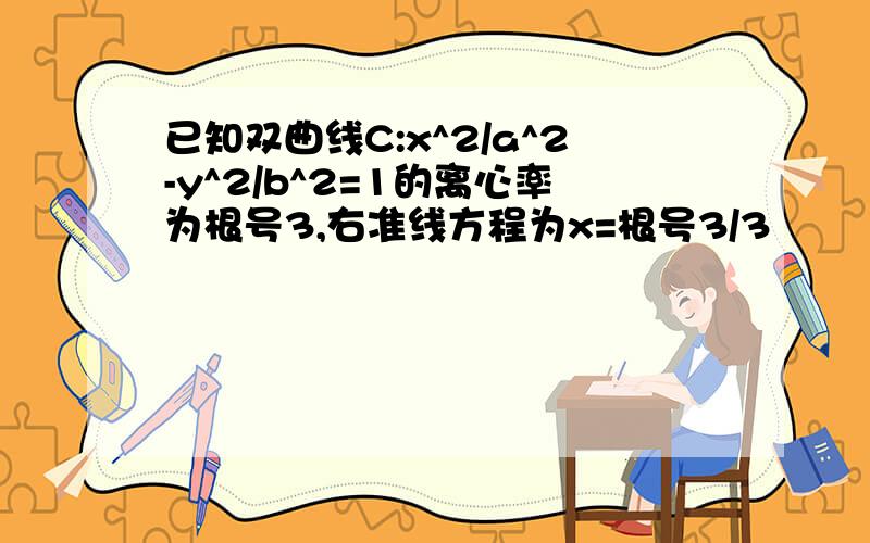 已知双曲线C:x^2/a^2-y^2/b^2=1的离心率为根号3,右准线方程为x=根号3/3