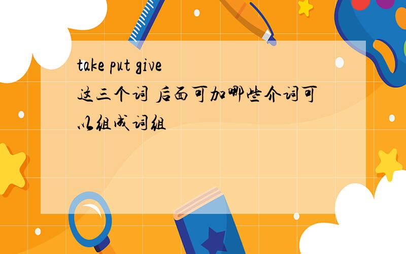 take put give 这三个词 后面可加哪些介词可以组成词组