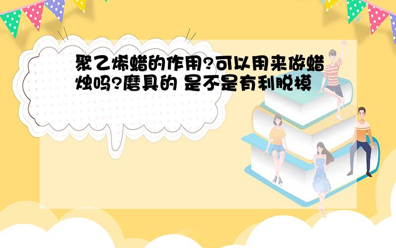 聚乙烯蜡的作用?可以用来做蜡烛吗?磨具的 是不是有利脱模