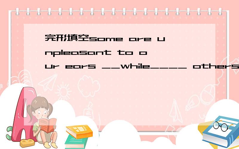 完形填空some are unpleasant to our ears __while____ others are v