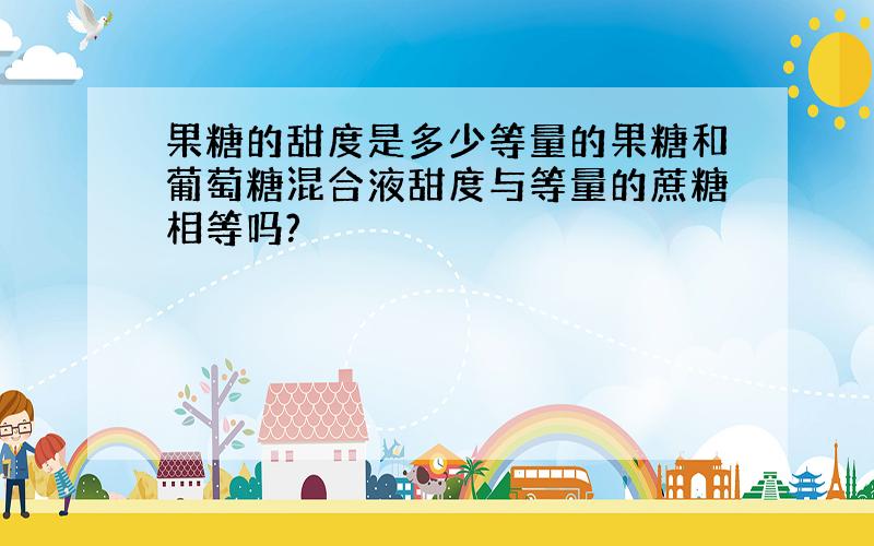 果糖的甜度是多少等量的果糖和葡萄糖混合液甜度与等量的蔗糖相等吗?