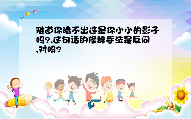 难道你猜不出这是你小小的影子吗?,这句话的修辞手法是反问,对吗?