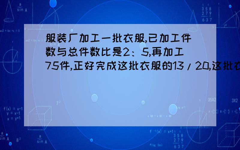 服装厂加工一批衣服,已加工件数与总件数比是2：5,再加工75件,正好完成这批衣服的13/20,这批衣服还还剩