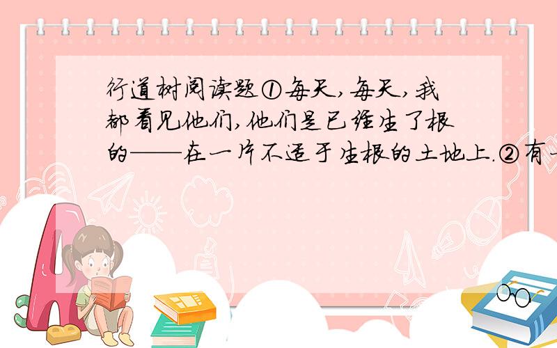 行道树阅读题①每天,每天,我都看见他们,他们是已经生了根的——在一片不适于生根的土地上.②有一天,一个炎热而忧郁的下午,