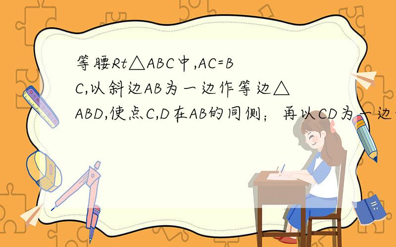 等腰Rt△ABC中,AC=BC,以斜边AB为一边作等边△ABD,使点C,D在AB的同侧；再以CD为一边作等边△CDE,使