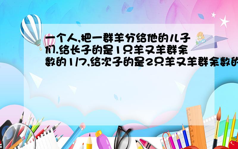 一个人,把一群羊分给他的儿子们.给长子的是1只羊又羊群余数的1/7,给次子的是2只羊又羊群余数的1/7,给第三个儿子的是