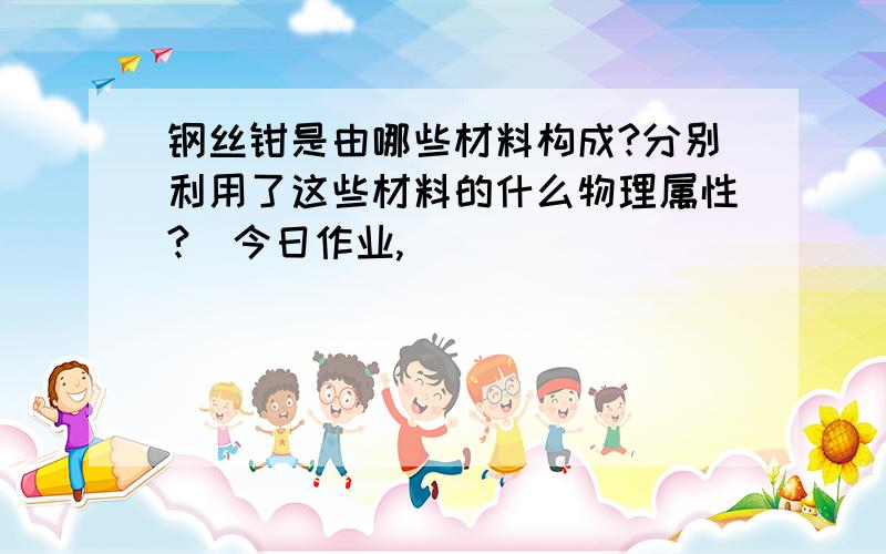 钢丝钳是由哪些材料构成?分别利用了这些材料的什么物理属性?（今日作业,）