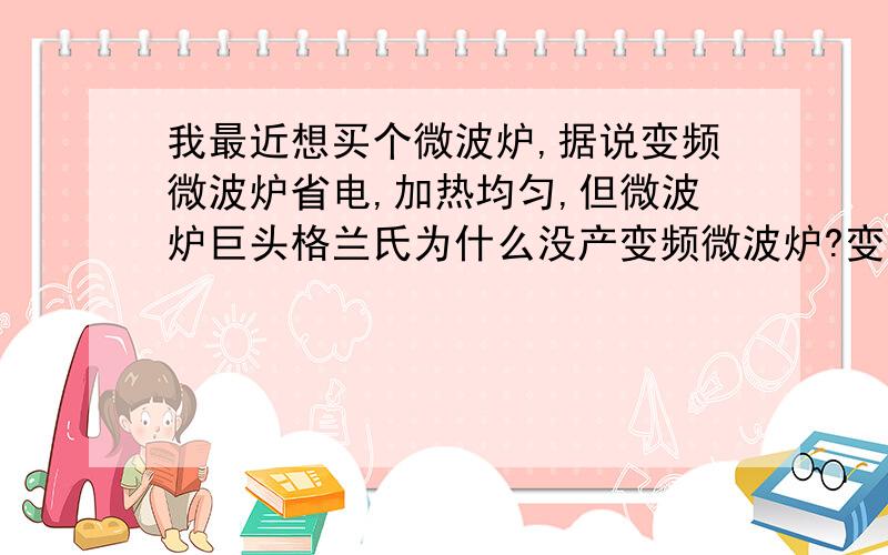 我最近想买个微波炉,据说变频微波炉省电,加热均匀,但微波炉巨头格兰氏为什么没产变频微波炉?变频微波炉寿命与定频微波炉寿命