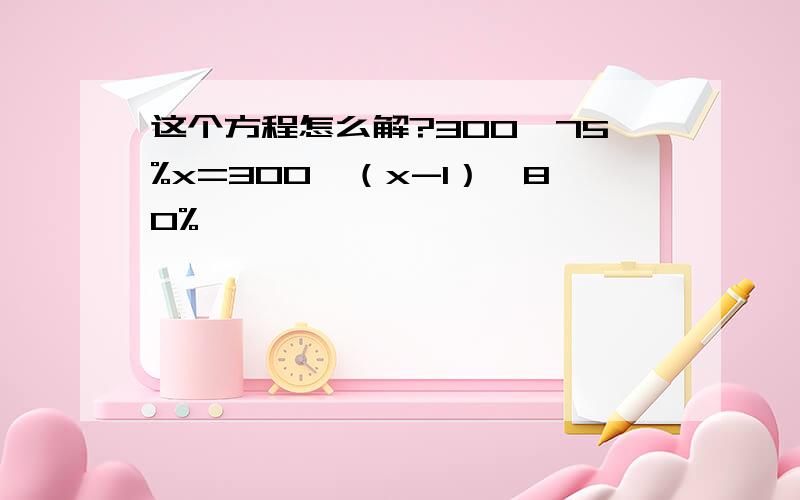 这个方程怎么解?300*75%x=300*（x-1）*80%