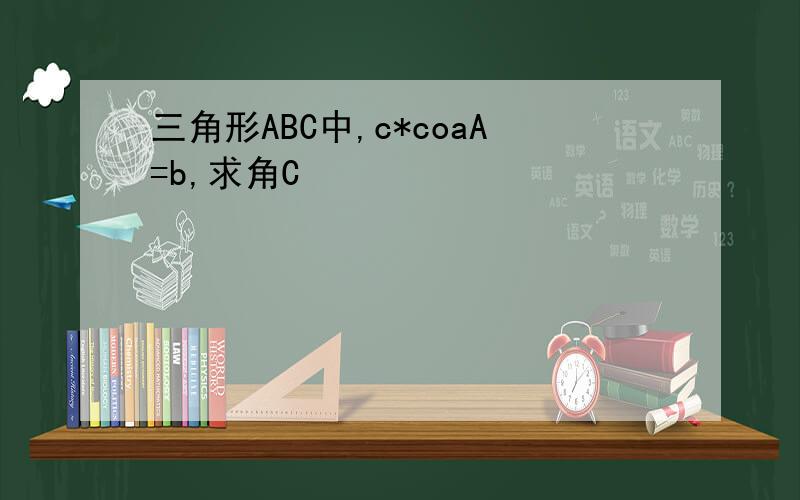 三角形ABC中,c*coaA=b,求角C