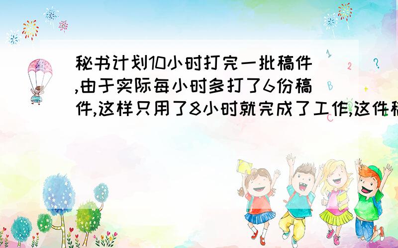 秘书计划10小时打完一批稿件,由于实际每小时多打了6份稿件,这样只用了8小时就完成了工作,这件稿件共