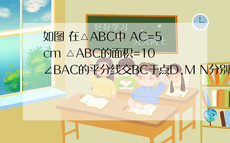 如图 在△ABC中 AC=5cm △ABC的面积=10 ∠BAC的平分线交BC于点D,M N分别是AD和AB上的动点 求