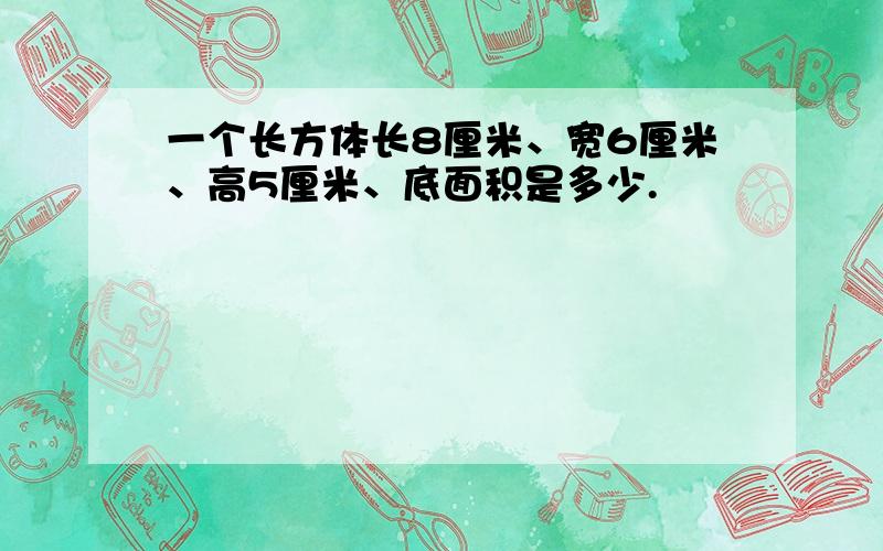 一个长方体长8厘米、宽6厘米、高5厘米、底面积是多少.