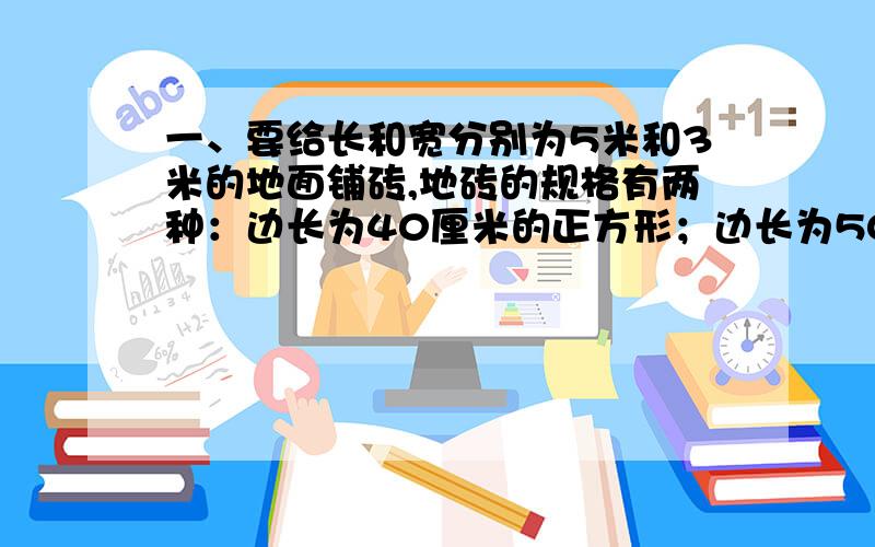 一、要给长和宽分别为5米和3米的地面铺砖,地砖的规格有两种：边长为40厘米的正方形；边长为50厘米的正方形.