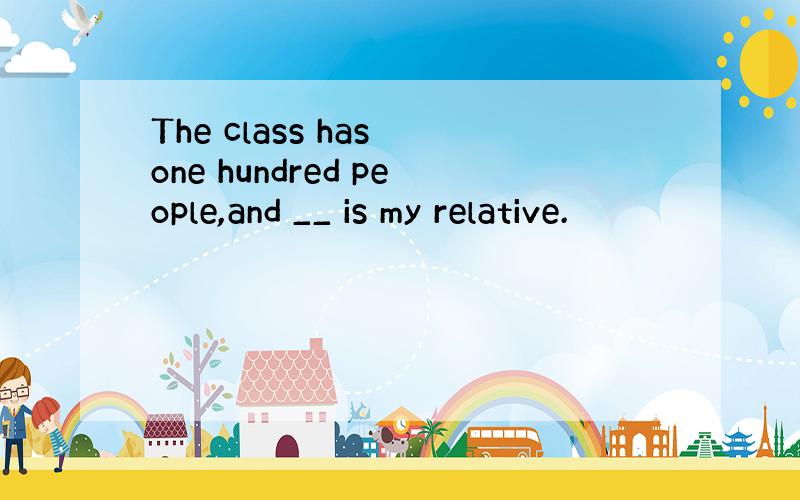 The class has one hundred people,and __ is my relative.