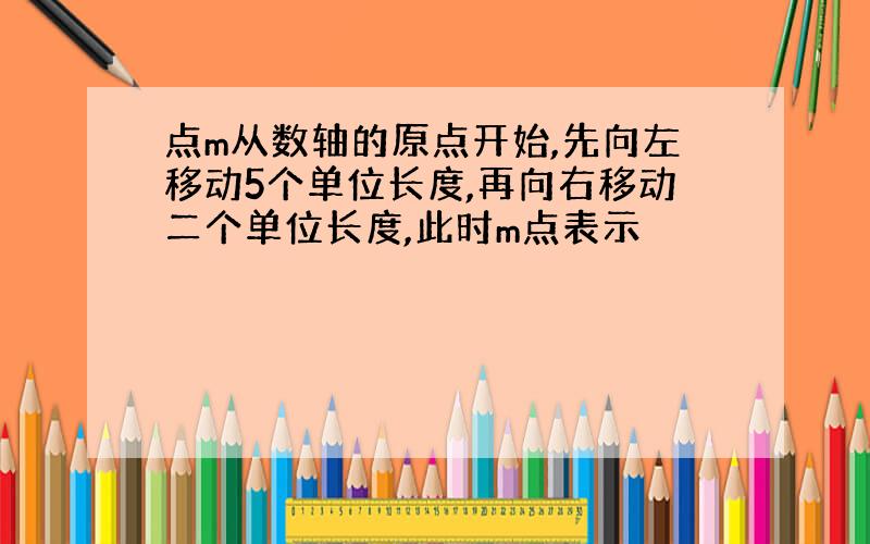 点m从数轴的原点开始,先向左移动5个单位长度,再向右移动二个单位长度,此时m点表示