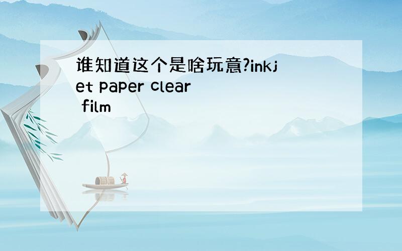 谁知道这个是啥玩意?inkjet paper clear film