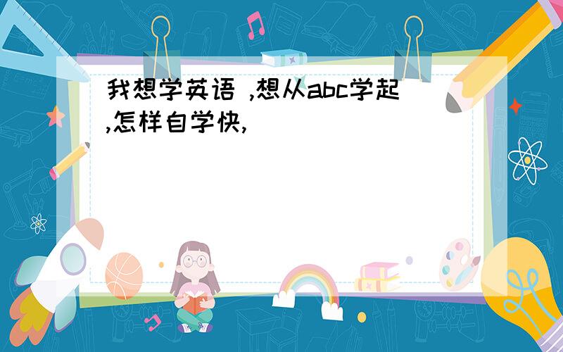 我想学英语 ,想从abc学起,怎样自学快,