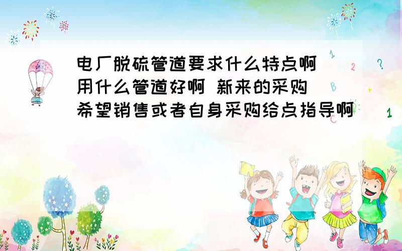 电厂脱硫管道要求什么特点啊 用什么管道好啊 新来的采购 希望销售或者自身采购给点指导啊