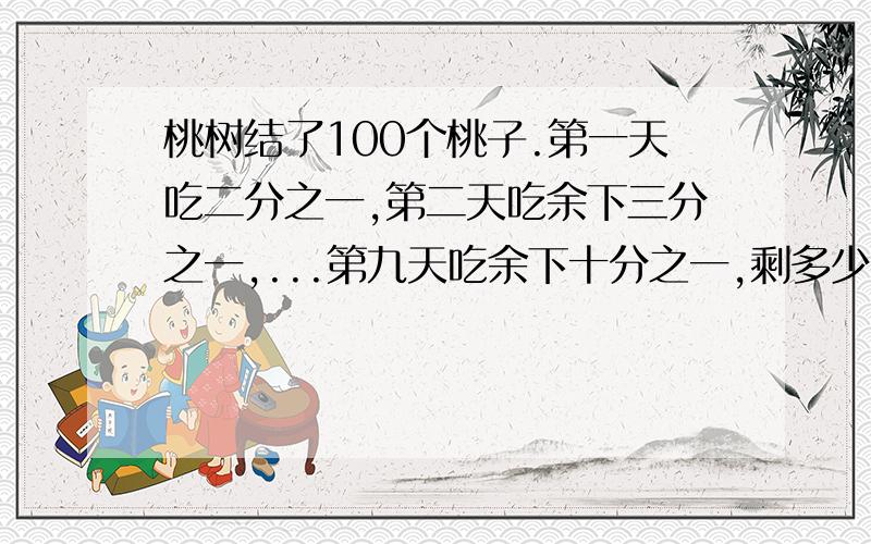 桃树结了100个桃子.第一天吃二分之一,第二天吃余下三分之一,...第九天吃余下十分之一,剩多少个桃子