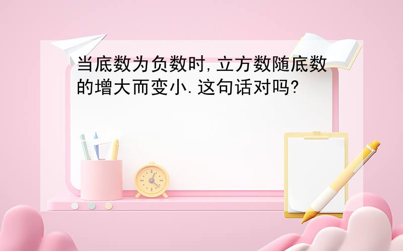 当底数为负数时,立方数随底数的增大而变小.这句话对吗?