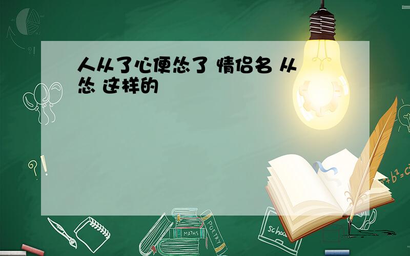 人从了心便怂了 情侣名 从 怂 这样的