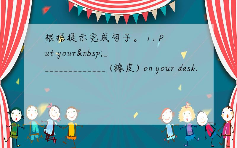 根据提示完成句子。 1. Put your ______________ (橡皮) on your desk.