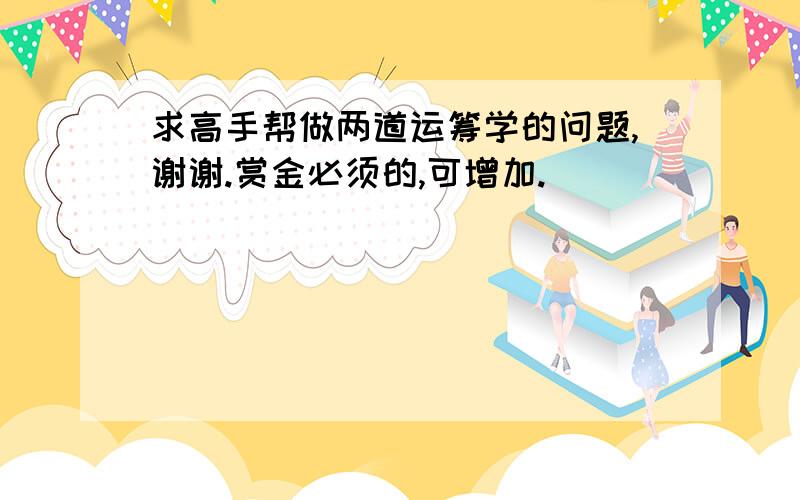 求高手帮做两道运筹学的问题,谢谢.赏金必须的,可增加.