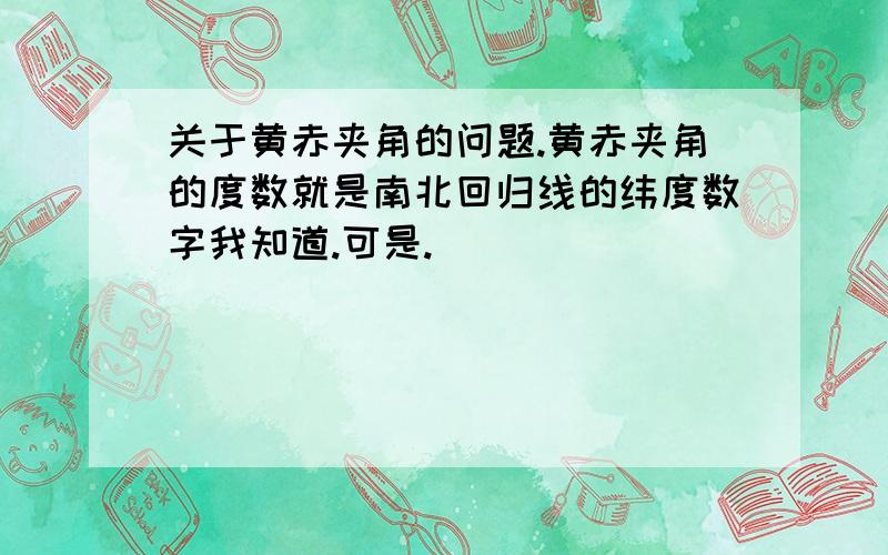 关于黄赤夹角的问题.黄赤夹角的度数就是南北回归线的纬度数字我知道.可是.