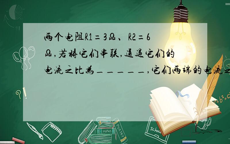 两个电阻R1=3Ω、R2=6Ω,若将它们串联,通过它们的电流之比为_____,它们两端的电流之比为_____;若将它们并